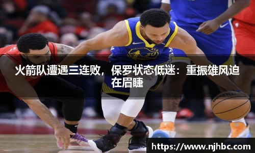 火箭队遭遇三连败，保罗状态低迷：重振雄风迫在眉睫